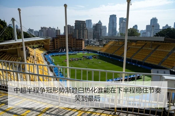 中超半程争冠形势渐趋白热化谁能在下半程稳住节奏笑到最后